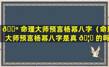 🐺 命理大师预言杨幂八字（命理大师预言杨幂八字是真 🦅 的吗）